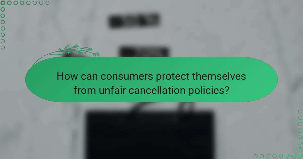 How can consumers protect themselves from unfair cancellation policies?
