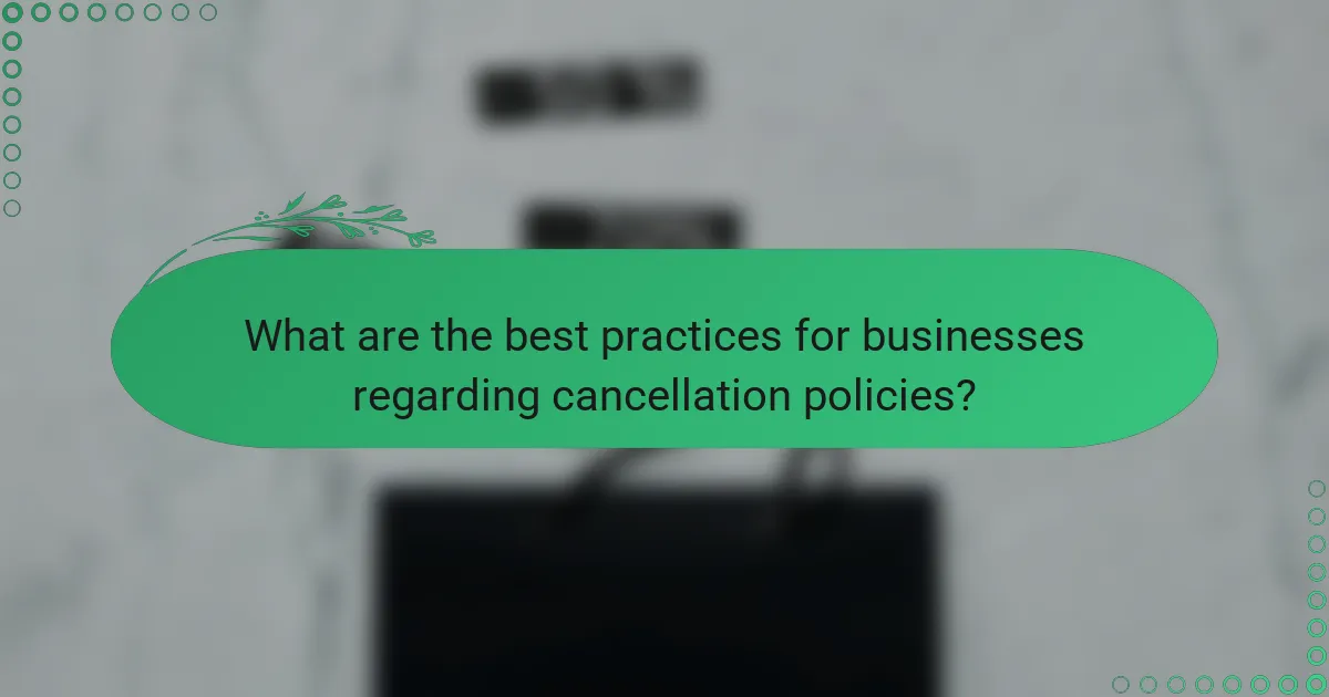 What are the best practices for businesses regarding cancellation policies?