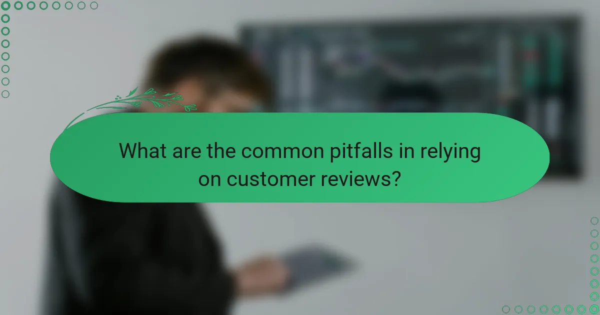 What are the common pitfalls in relying on customer reviews?